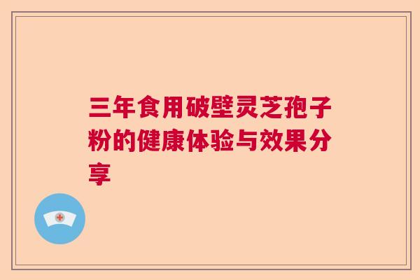 三年食用破壁灵芝孢子粉的健康体验与效果分享 三年食用破壁灵芝孢子粉的健康体验与效果分享