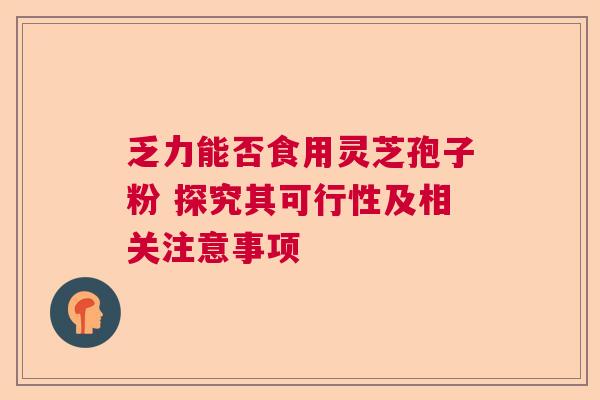 乏力能否食用灵芝孢子粉 探究其可行性及相关注意事项 乏力能否食用灵芝孢子粉 探究其可行性及相关注意事项