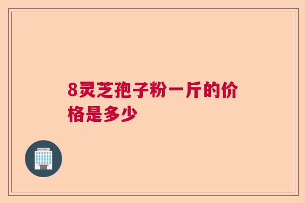 8灵芝孢子粉一斤的价格是多少 8灵芝孢子粉一斤的价格是多少