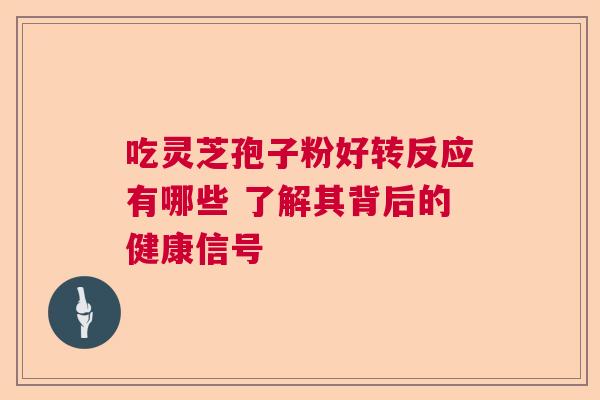 吃灵芝孢子粉好转反应有哪些 了解其背后的健康信号 吃灵芝孢子粉好转反应有哪些 了解其背后的健康信号