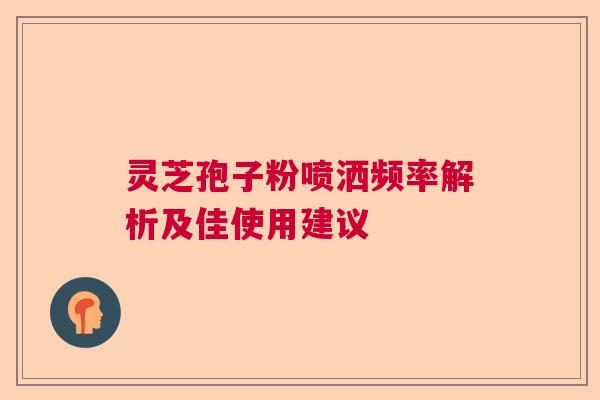灵芝孢子粉喷洒频率解析及佳使用建议 灵芝孢子粉喷洒频率解析及佳使用建议