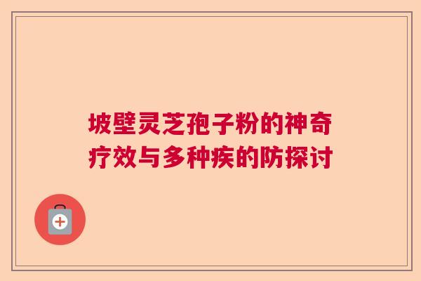 坡壁灵芝孢子粉的神奇疗效与多种疾的防探讨 坡壁灵芝孢子粉的神奇疗效与多种疾的防探讨