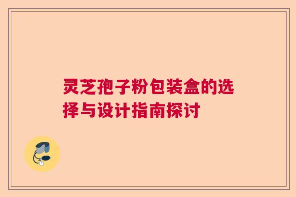 灵芝孢子粉包装盒的选择与设计指南探讨 灵芝孢子粉包装盒的选择与设计指南探讨