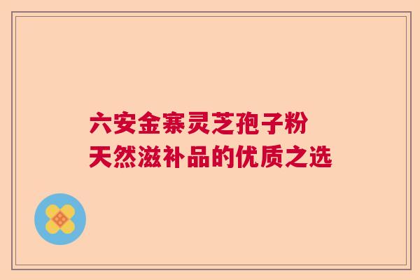 六安金寨灵芝孢子粉 天然滋补品的优质之选 六安金寨灵芝孢子粉 天然滋补品的优质之选