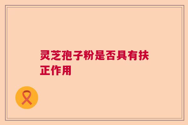 灵芝孢子粉是否具有扶正作用 灵芝孢子粉是否具有扶正作用