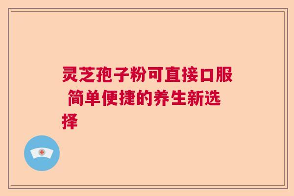 灵芝孢子粉可直接口服 简单便捷的养生新选择