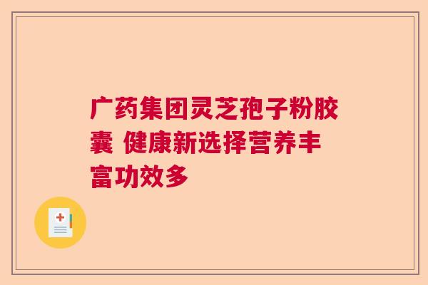 广药集团灵芝孢子粉胶囊 健康新选择营养丰富功效多 广药集团灵芝孢子粉胶囊 健康新选择营养丰富功效多