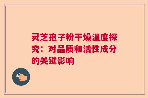 灵芝孢子粉干燥温度探究:对品质和活性成分的关键影响 灵芝孢子粉干燥温度探究:对品质和活性成分的关键影响
