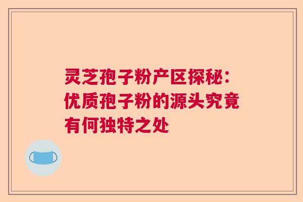 灵芝孢子粉产区探秘:优质孢子粉的源头究竟有何独特之处 灵芝孢子粉产区探秘:优质孢子粉的源头究竟有何独特之处