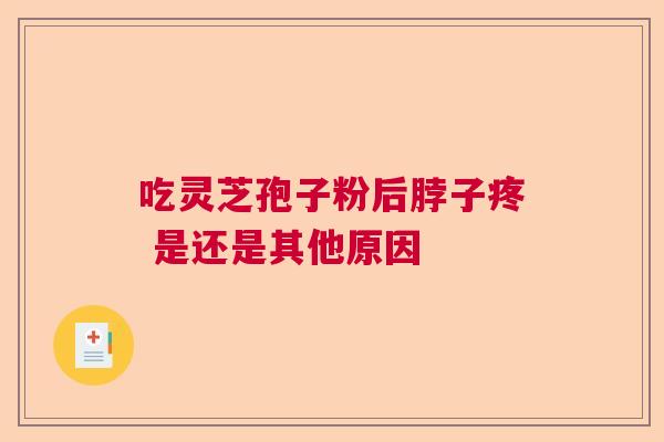 吃灵芝孢子粉后脖子疼 是还是其他原因 吃灵芝孢子粉后脖子疼 是还是其他原因