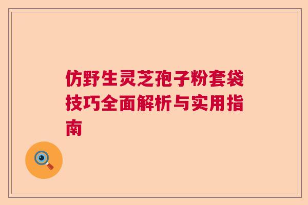仿野生灵芝孢子粉套袋技巧全面解析与实用指南 仿野生灵芝孢子粉套袋技巧全面解析与实用指南