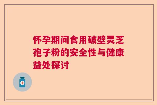 怀孕期间食用破壁灵芝孢子粉的安全性与健康益处探讨 怀孕期间食用破壁灵芝孢子粉的安全性与健康益处探讨