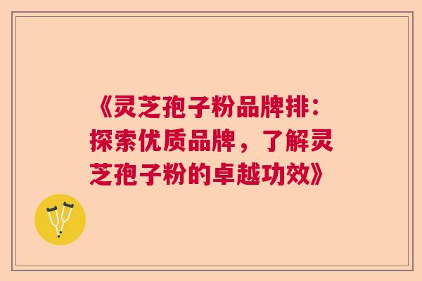 《灵芝孢子粉品牌排:探索优质品牌,了解灵芝孢子粉的卓越功效》 《灵芝孢子粉品牌排:探索优质品牌,了解灵芝孢子粉的卓越功效》