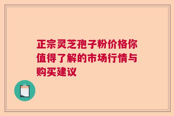 正宗灵芝孢子粉价格你值得了解的市场行情与购买建议 正宗灵芝孢子粉价格你值得了解的市场行情与购买建议
