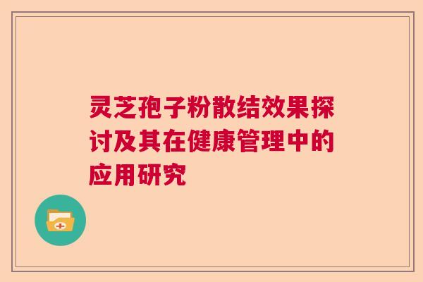 灵芝孢子粉散结效果探讨及其在健康管理中的应用研究 灵芝孢子粉散结效果探讨及其在健康管理中的应用研究