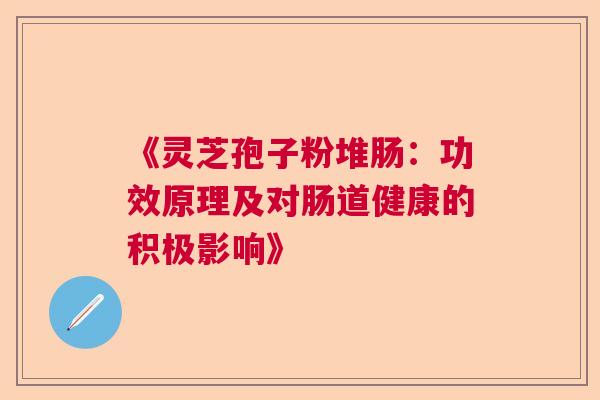 《灵芝孢子粉堆肠:功效原理及对肠道健康的积极影响》 《灵芝孢子粉堆肠:功效原理及对肠道健康的积极影响》