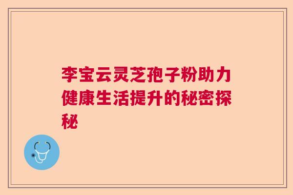 李宝云灵芝孢子粉助力健康生活提升的秘密探秘 李宝云灵芝孢子粉助力健康生活提升的秘密探秘