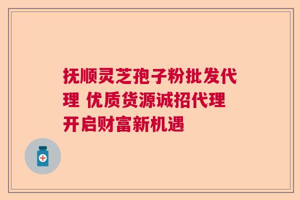 抚顺灵芝孢子粉批发代理 优质货源诚招代理开启财富新机遇 抚顺灵芝孢子粉批发代理 优质货源诚招代理开启财富新机遇