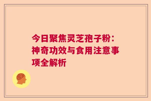 今日聚焦灵芝孢子粉:神奇功效与食用注意事项全解析 今日聚焦灵芝孢子粉:神奇功效与食用注意事项全解析