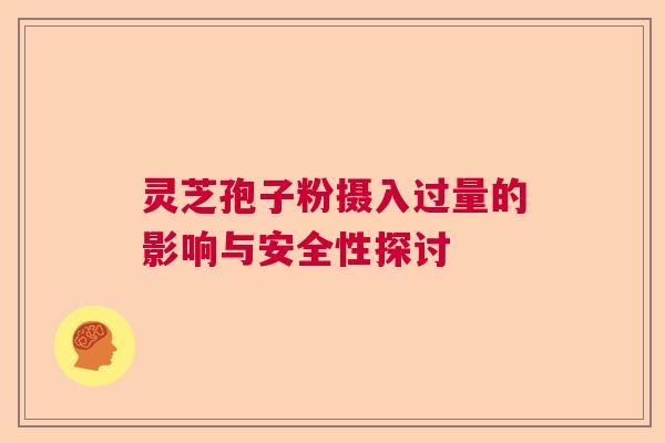 灵芝孢子粉摄入过量的影响与安全性探讨 灵芝孢子粉摄入过量的影响与安全性探讨