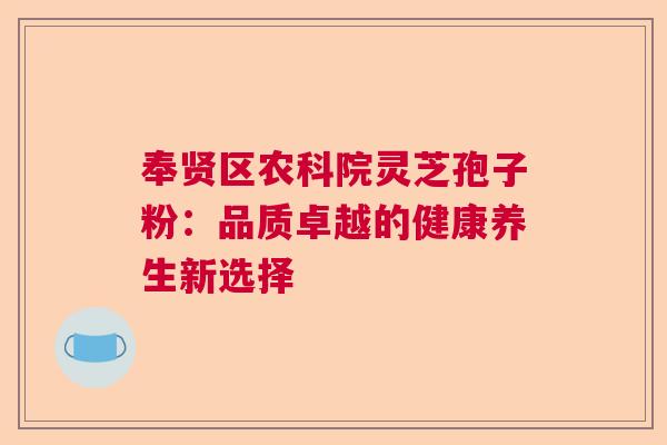 奉贤区农科院灵芝孢子粉:品质卓越的健康养生新选择 奉贤区农科院灵芝孢子粉:品质卓越的健康养生新选择