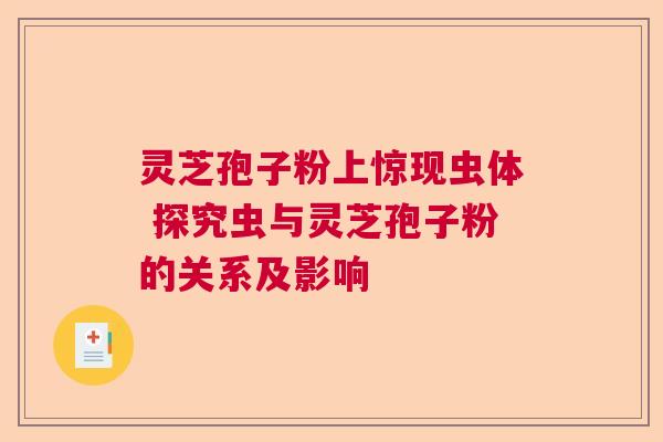灵芝孢子粉上惊现虫体 探究虫与灵芝孢子粉的关系及影响 灵芝孢子粉上惊现虫体 探究虫与灵芝孢子粉的关系及影响