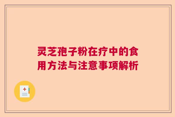灵芝孢子粉在疗中的食用方法与注意事项解析 灵芝孢子粉在疗中的食用方法与注意事项解析