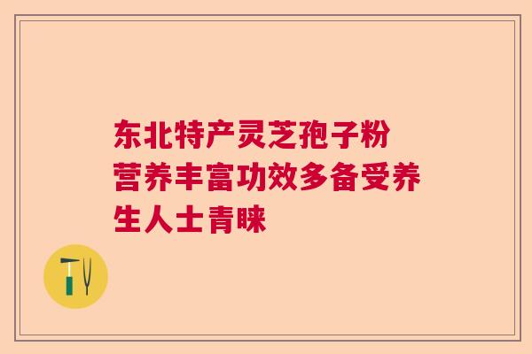 东北特产灵芝孢子粉 营养丰富功效多备受养生人士青睐 东北特产灵芝孢子粉 营养丰富功效多备受养生人士青睐