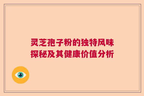 灵芝孢子粉的独特风味探秘及其健康价值分析 灵芝孢子粉的独特风味探秘及其健康价值分析