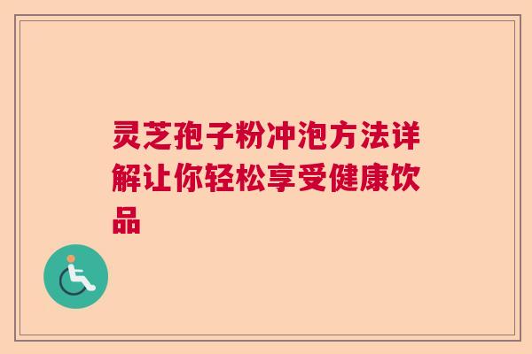 灵芝孢子粉冲泡方法详解让你轻松享受健康饮品 灵芝孢子粉冲泡方法详解让你轻松享受健康饮品