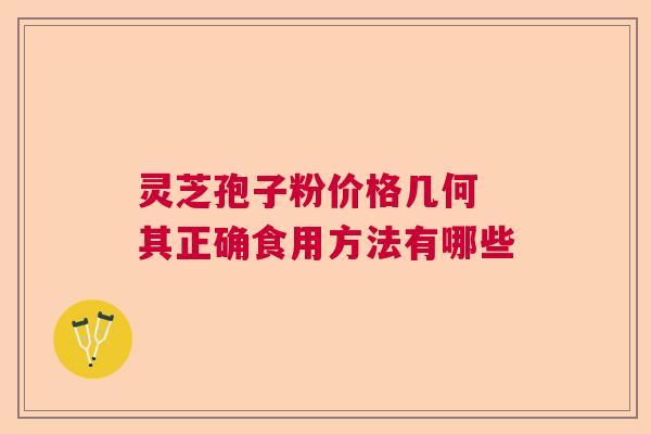 灵芝孢子粉价格几何 其正确食用方法有哪些 灵芝孢子粉价格几何 其正确食用方法有哪些