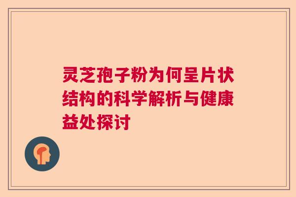 灵芝孢子粉为何呈片状结构的科学解析与健康益处探讨 灵芝孢子粉为何呈片状结构的科学解析与健康益处探讨