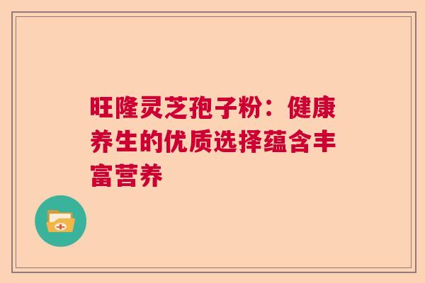 旺隆灵芝孢子粉:健康养生的优质选择蕴含丰富营养 旺隆灵芝孢子粉:健康养生的优质选择蕴含丰富营养