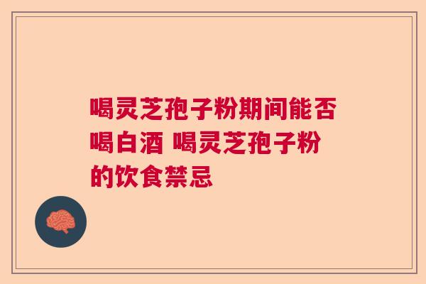 喝灵芝孢子粉期间能否喝白酒 喝灵芝孢子粉的饮食禁忌 喝灵芝孢子粉期间能否喝白酒 喝灵芝孢子粉的饮食禁忌