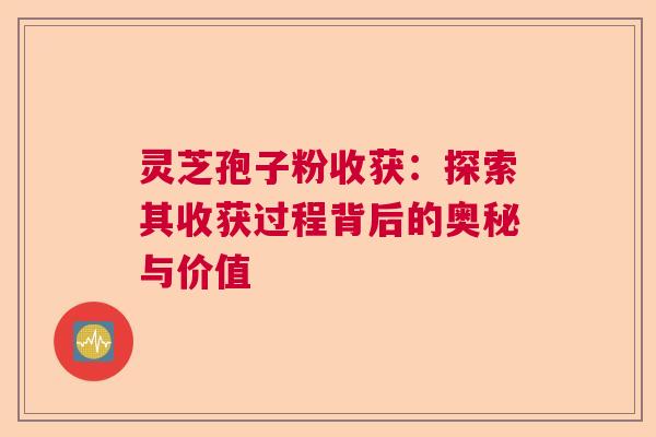 灵芝孢子粉收获:探索其收获过程背后的奥秘与价值 灵芝孢子粉收获:探索其收获过程背后的奥秘与价值