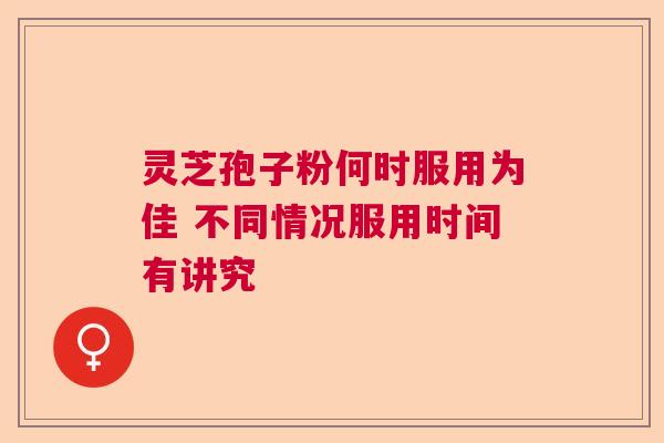 灵芝孢子粉何时服用为佳 不同情况服用时间有讲究 灵芝孢子粉何时服用为佳 不同情况服用时间有讲究