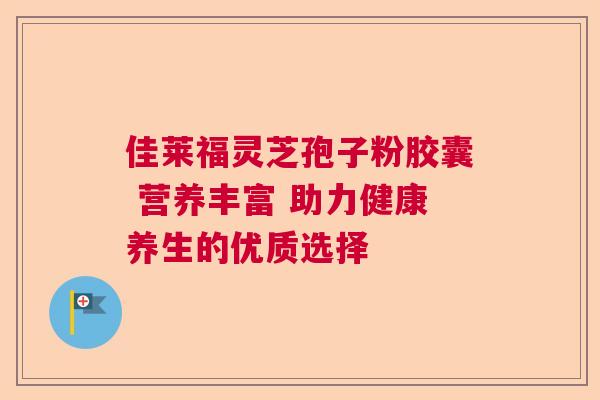佳莱福灵芝孢子粉胶囊 营养丰富 助力健康养生的优质选择 佳莱福灵芝孢子粉胶囊 营养丰富 助力健康养生的优质选择