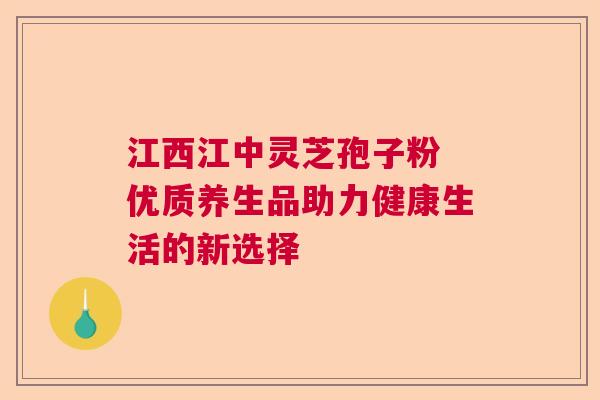 江西江中灵芝孢子粉 优质养生品助力健康生活的新选择 江西江中灵芝孢子粉 优质养生品助力健康生活的新选择
