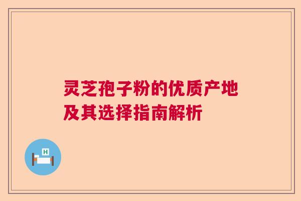 灵芝孢子粉的优质产地及其选择指南解析 灵芝孢子粉的优质产地及其选择指南解析