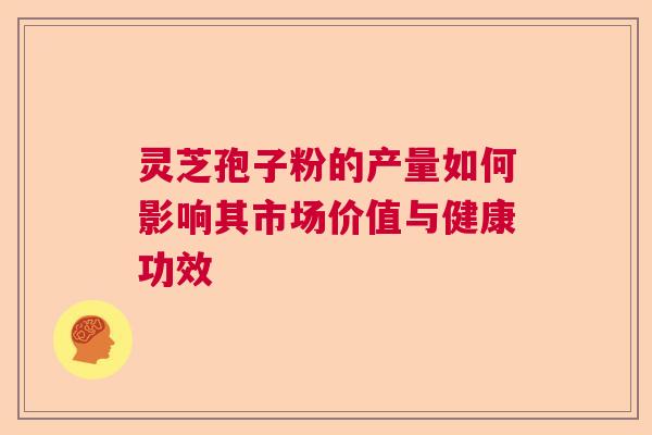 灵芝孢子粉的产量如何影响其市场价值与健康功效 灵芝孢子粉的产量如何影响其市场价值与健康功效