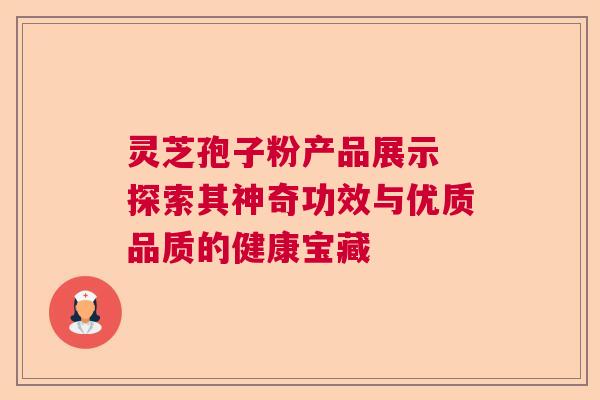灵芝孢子粉产品展示 探索其神奇功效与优质品质的健康宝藏 灵芝孢子粉产品展示 探索其神奇功效与优质品质的健康宝藏