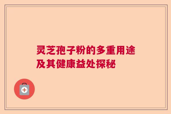 灵芝孢子粉的多重用途及其健康益处探秘 灵芝孢子粉的多重用途及其健康益处探秘