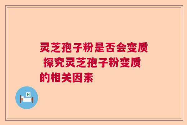 灵芝孢子粉是否会变质 探究灵芝孢子粉变质的相关因素 灵芝孢子粉是否会变质 探究灵芝孢子粉变质的相关因素