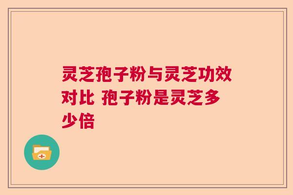 灵芝孢子粉与灵芝功效对比 孢子粉是灵芝多少倍 灵芝孢子粉与灵芝功效对比 孢子粉是灵芝多少倍