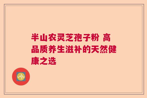 半山农灵芝孢子粉 高品质养生滋补的天然健康之选 半山农灵芝孢子粉 高品质养生滋补的天然健康之选