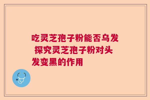 吃灵芝孢子粉能否乌发 探究灵芝孢子粉对头发变黑的作用 吃灵芝孢子粉能否乌发 探究灵芝孢子粉对头发变黑的作用
