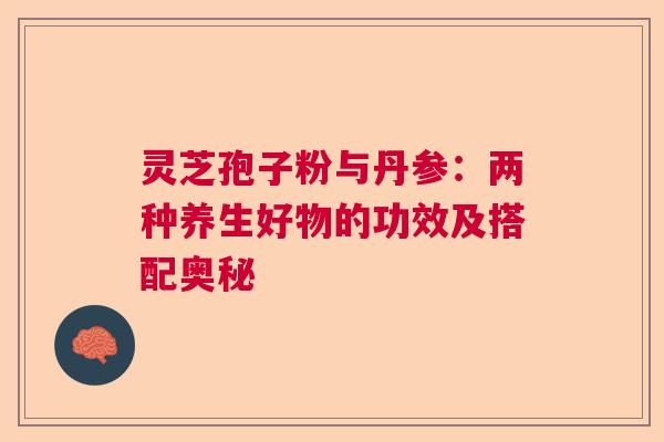 灵芝孢子粉与丹参:两种养生好物的功效及搭配奥秘 灵芝孢子粉与丹参:两种养生好物的功效及搭配奥秘