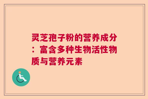 灵芝孢子粉的营养成分:富含多种生物活性物质与营养元素 灵芝孢子粉的营养成分:富含多种生物活性物质与营养元素