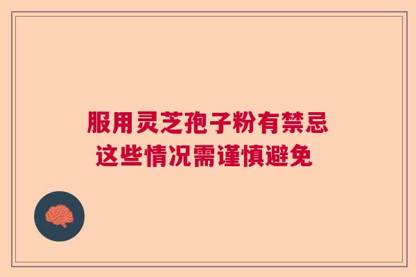服用灵芝孢子粉有禁忌 这些情况需谨慎避免 服用灵芝孢子粉有禁忌 这些情况需谨慎避免