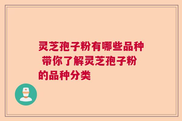 灵芝孢子粉有哪些品种 带你了解灵芝孢子粉的品种分类 灵芝孢子粉有哪些品种 带你了解灵芝孢子粉的品种分类